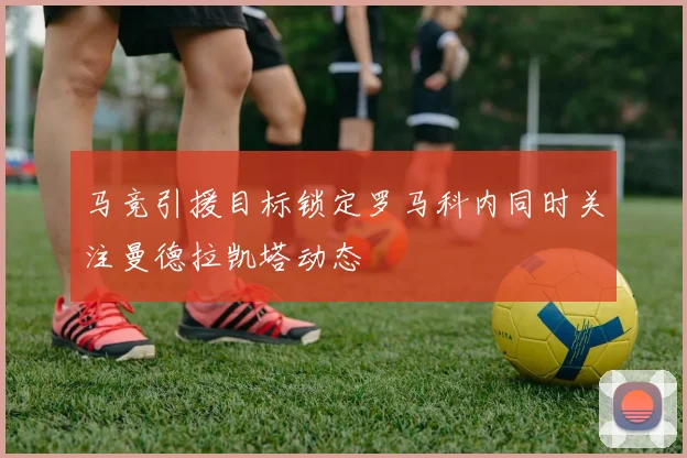 马竞引援目标锁定罗马科内同时关注曼德拉凯塔动态
