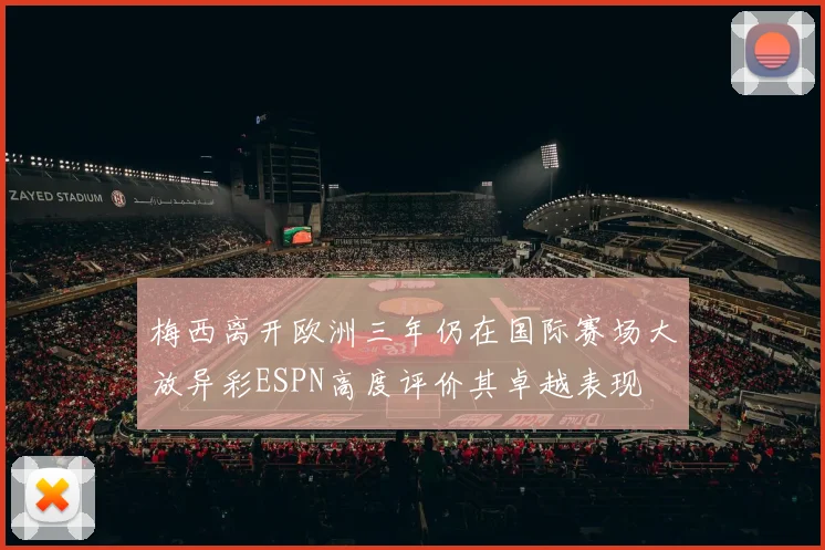 梅西离开欧洲三年仍在国际赛场大放异彩ESPN高度评价其卓越表现