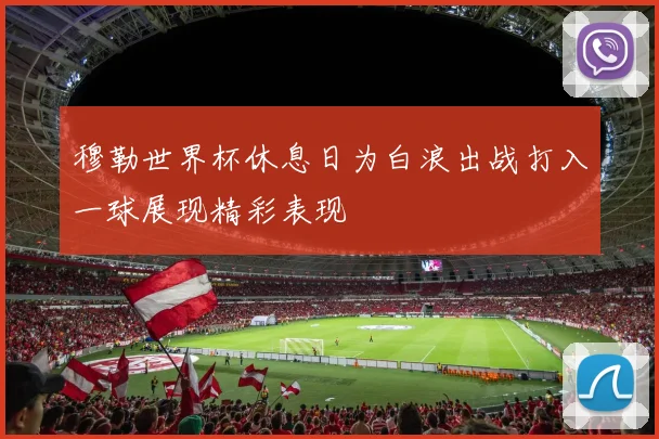 穆勒世界杯休息日为白浪出战打入一球展现精彩表现