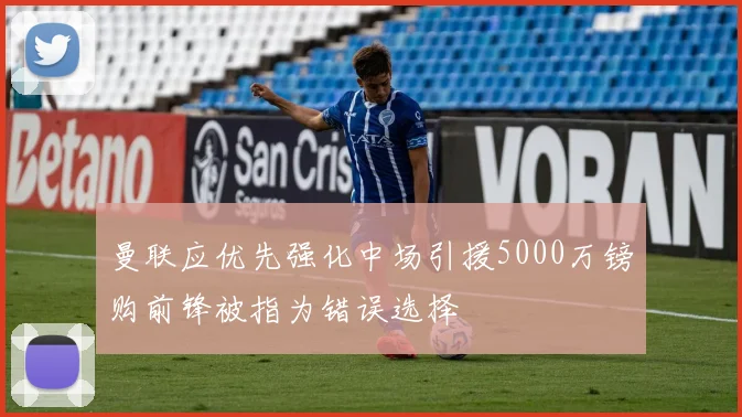 曼联应优先强化中场引援5000万镑购前锋被指为错误选择