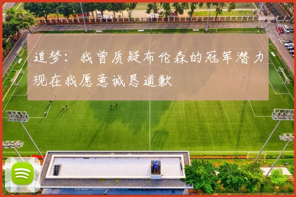 追梦:我曾质疑布伦森的冠军潜力现在我愿意诚恳道歉