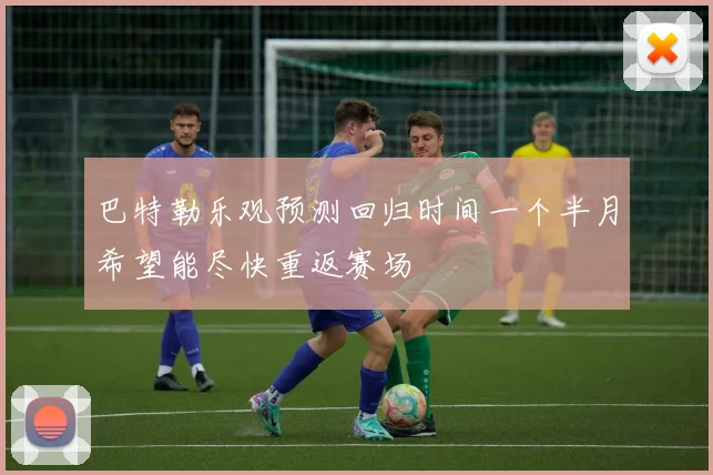 巴特勒乐观预测回归时间一个半月希望能尽快重返赛场