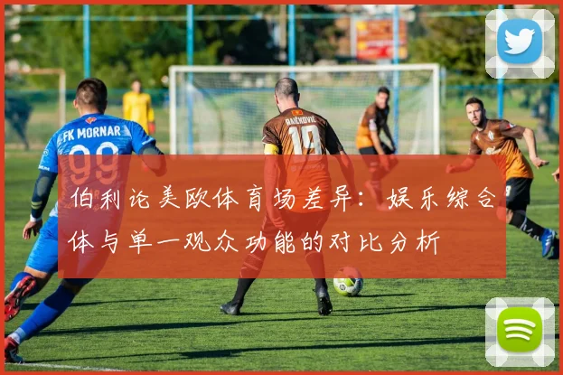 伯利论美欧体育场差异：娱乐综合体与单一观众功能的对比分析