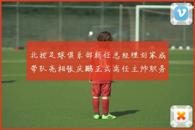 北控足球俱乐部新任总经理刘家成带队亮相张庆鹏正式离任主帅职务
