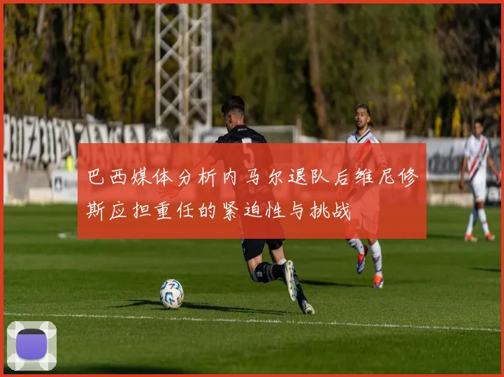 巴西媒体分析内马尔退队后维尼修斯应担重任的紧迫性与挑战
