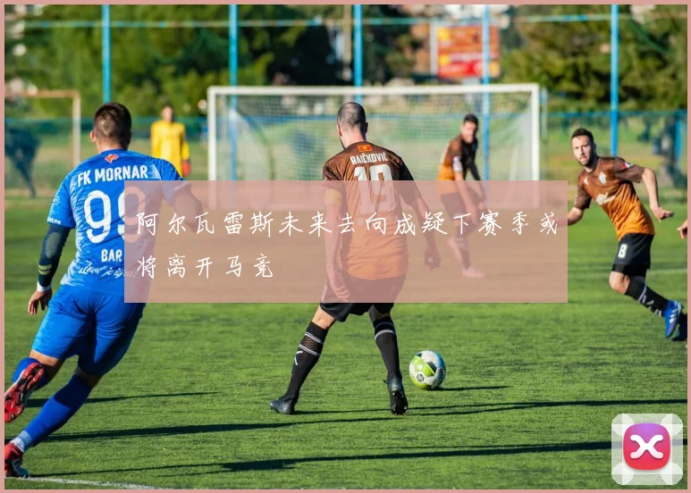 阿尔瓦雷斯未来去向成疑下赛季或将离开马竞