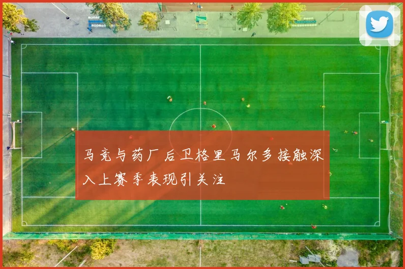 马竞与药厂后卫格里马尔多接触深入上赛季表现引关注