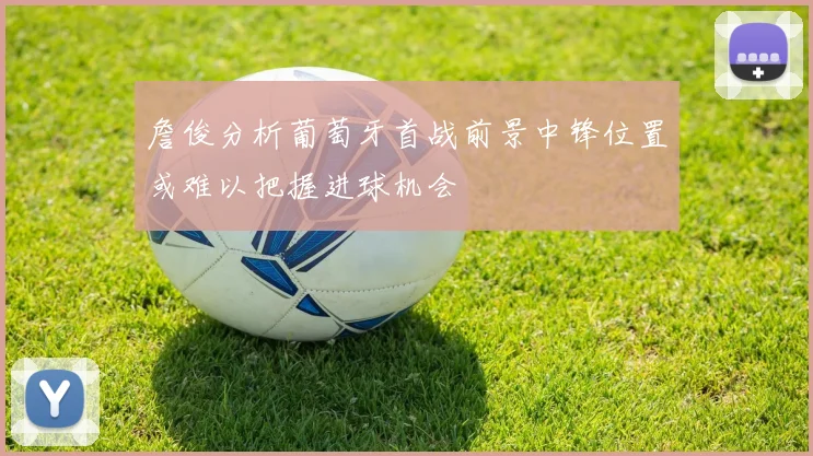 詹俊分析葡萄牙首战前景中锋位置或难以把握进球机会
