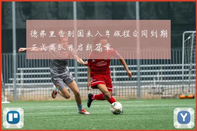 德弗里告别国米八年旅程合同到期正式离队开启新篇章