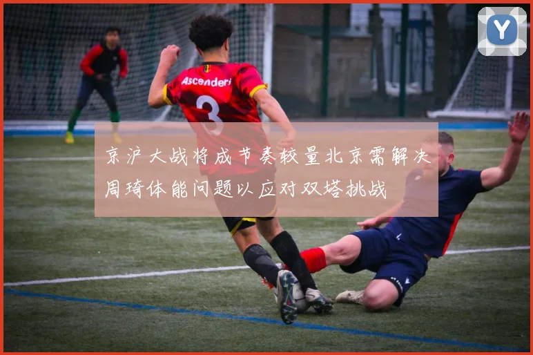 京沪大战将成节奏较量北京需解决周琦体能问题以应对双塔挑战
