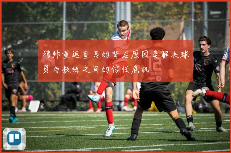 穆帅重返皇马的背后原因是解决球员与教练之间的信任危机
