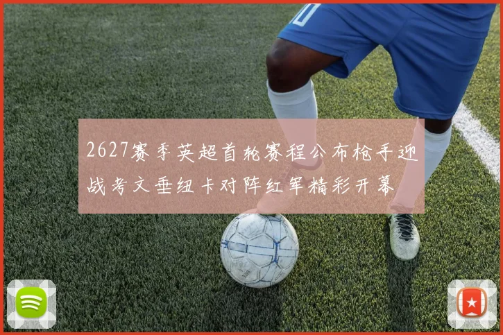 2627赛季英超首轮赛程公布枪手迎战考文垂纽卡对阵红军精彩开幕