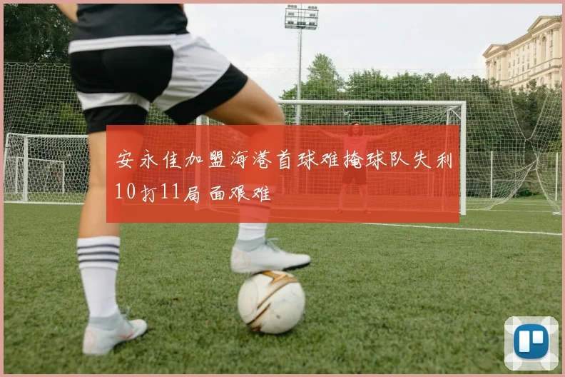 安永佳加盟海港首球难掩球队失利10打11局面艰难