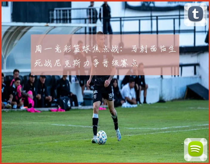 周一竞彩篮球焦点战：马刺面临生死战尼克斯力争晋级赛点