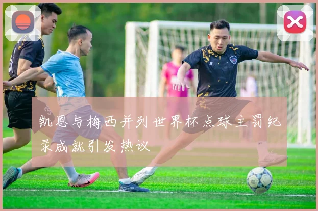 凯恩与梅西并列世界杯点球主罚纪录成就引发热议