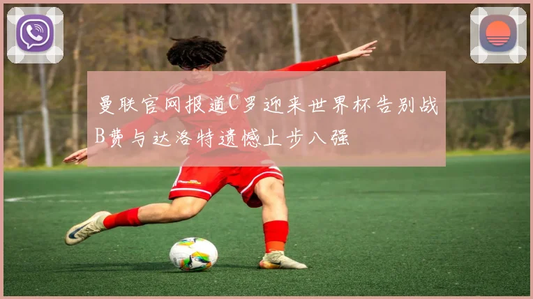 曼联官网报道C罗迎来世界杯告别战B费与达洛特遗憾止步八强