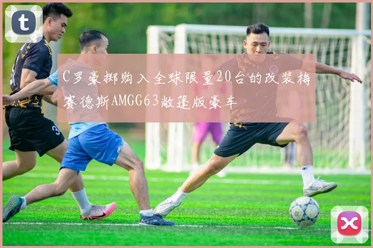 C罗豪掷购入全球限量20台的改装梅赛德斯AMGG63敞篷版豪车