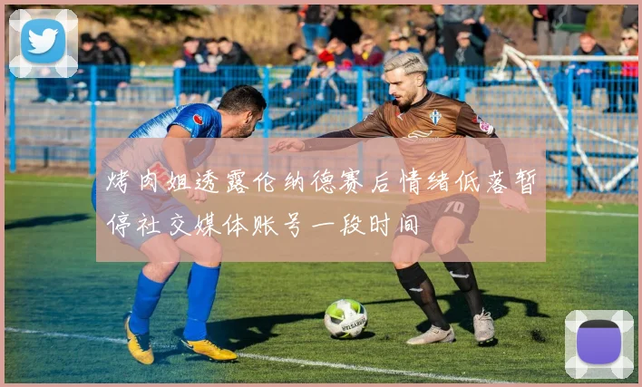 烤肉姐透露伦纳德赛后情绪低落暂停社交媒体账号一段时间