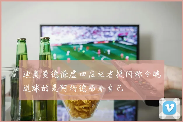 迪奥曼德谦虚回应记者提问称今晚进球的是阿玛德而非自己