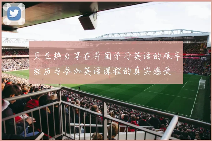 贝兰热分享在异国学习英语的艰辛经历与参加英语课程的真实感受
