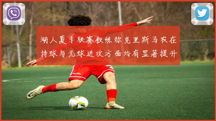 湖人夏季联赛教练称克里斯马农在持球与无球进攻方面均有显著提升