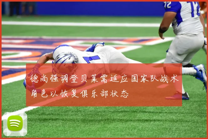 德尚强调登贝莱需适应国家队战术角色以恢复俱乐部状态