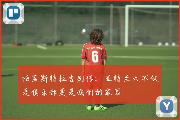 帕莱斯特拉告别信:亚特兰大不仅是俱乐部更是我们的家园