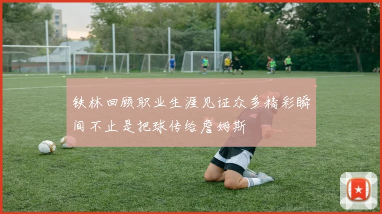 铁林回顾职业生涯见证众多精彩瞬间不止是把球传给詹姆斯