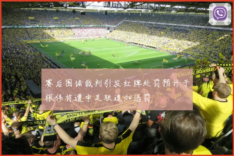赛后围堵裁判引发红牌处罚预计于根伟将遭中足联追加惩罚