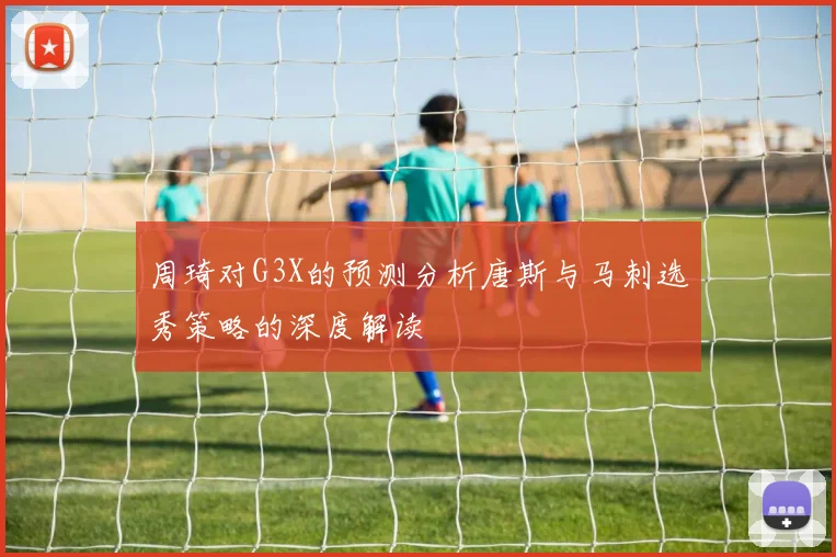 周琦对G3X的预测分析唐斯与马刺选秀策略的深度解读