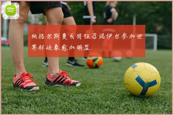 纳格尔斯曼或将征召诺伊尔参加世界杯迹象愈加明显