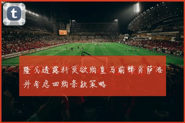 隆戈透露科莫欲购皇马前锋贡萨洛并考虑回购条款策略
