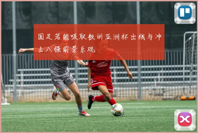 国足若能吸取教训亚洲杯出线与冲击八强前景乐观