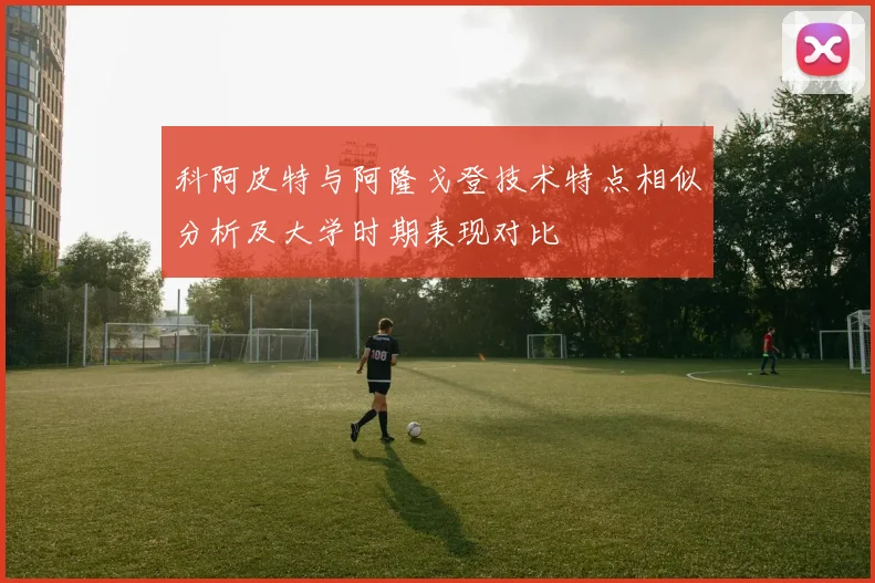 科阿皮特与阿隆戈登技术特点相似分析及大学时期表现对比