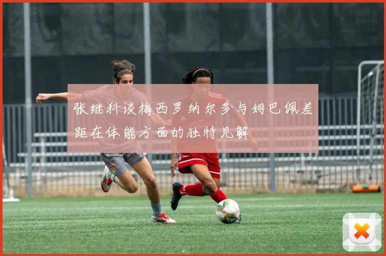 张继科谈梅西罗纳尔多与姆巴佩差距在体能方面的独特见解