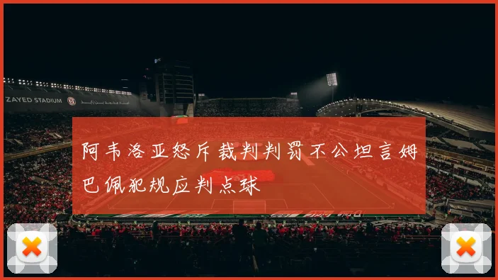 阿韦洛亚怒斥裁判判罚不公坦言姆巴佩犯规应判点球