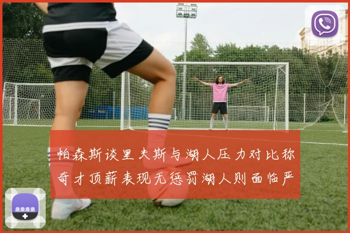 帕森斯谈里夫斯与湖人压力对比称奇才顶薪表现无惩罚湖人则面临严格审视