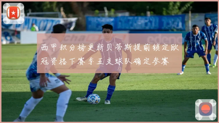 西甲积分榜更新贝蒂斯提前锁定欧冠资格下赛季五支球队确定参赛