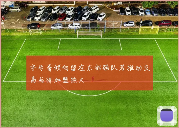 字母哥倾向留在东部强队若推动交易或将加盟热火