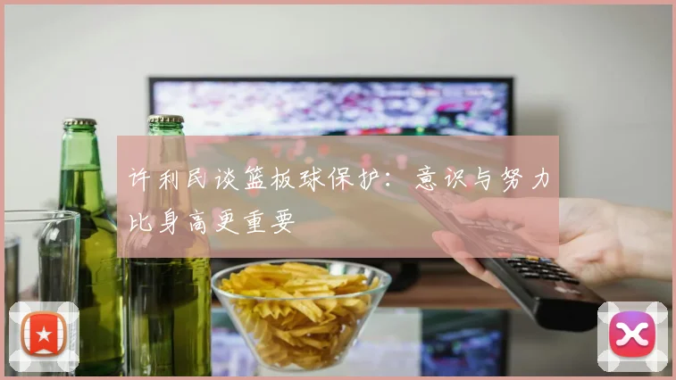 许利民谈篮板球保护：意识与努力比身高更重要