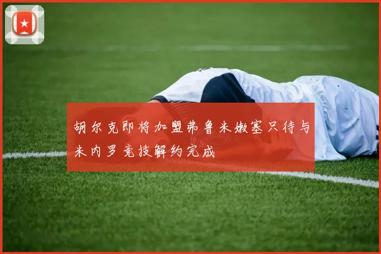 胡尔克即将加盟弗鲁米嫩塞只待与米内罗竞技解约完成