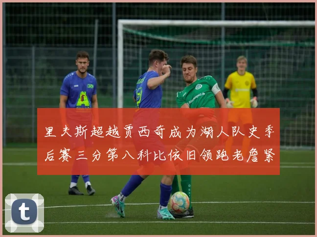 里夫斯超越贾西奇成为湖人队史季后赛三分第八科比依旧领跑老詹紧随其后